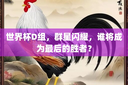 世界杯D组，群星闪耀，谁将成为最后的胜者？