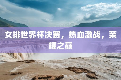 女排世界杯决赛，热血激战，荣耀之巅