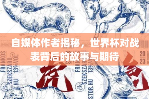 自媒体作者揭秘，世界杯对战表背后的故事与期待