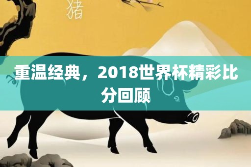 重温经典，2018世界杯精彩比分回顾
