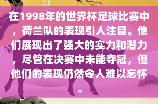 在1998年的世界杯足球比赛中，荷兰队的表现引人注目。他们展现出了强大的实力和潜力，尽管在决赛中未能夺冠，但他们的表现仍然令人难以忘怀。