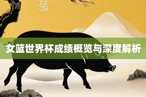 女篮世界杯成绩概览与深度解析