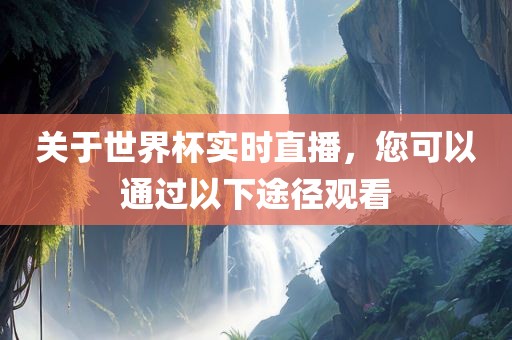关于世界杯实时直播，您可以通过以下途径观看