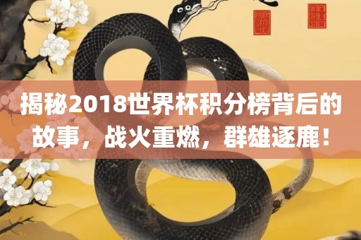 揭秘2018世界杯积分榜背后的故事，战火重燃，群雄逐鹿！