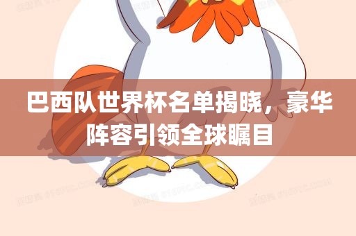 巴西队世界杯名单揭晓，豪华阵容引领全球瞩目