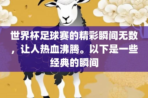 世界杯足球赛的精彩瞬间无数，让人热血沸腾。以下是一些经典的瞬间