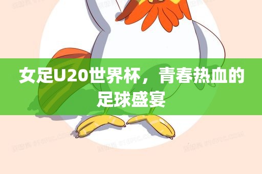 女足U20世界杯，青春热血的足球盛宴
