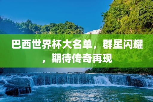 巴西世界杯大名单，群星闪耀，期待传奇再现