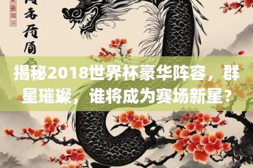 揭秘2018世界杯豪华阵容，群星璀璨，谁将成为赛场新星？