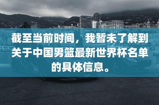 截至当前时间，我暂未了解到关于中国男篮最新世界杯名单的具体信息。