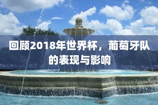 回顾2018年世界杯，葡萄牙队的表现与影响