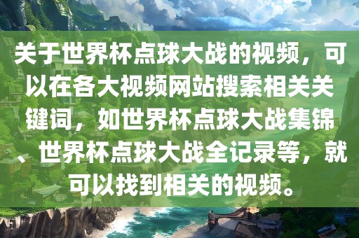 关于世界杯点球大战的视频，可以在各大视频网站搜索相关关键词，如世界杯点球大战集锦、世界杯点球大战全记录等，就可以找到相关的视频。