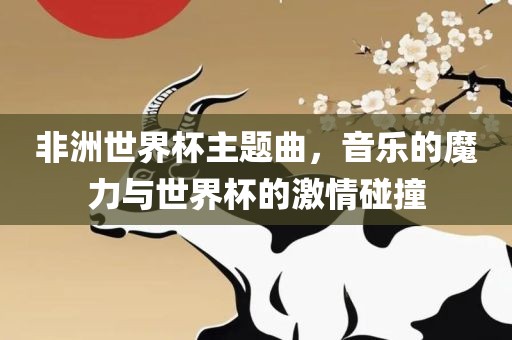 非洲世界杯主题曲，音乐的魔力与世界杯的激情碰撞