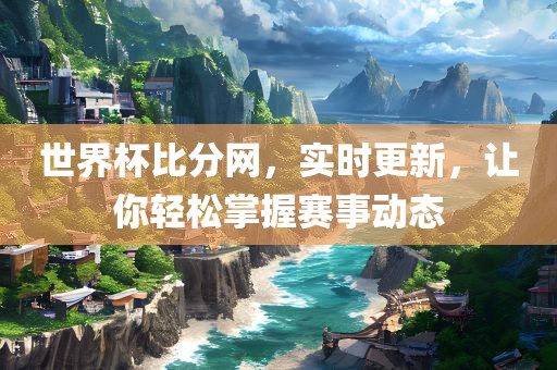 世界杯比分网，实时更新，让你轻松掌握赛事动态