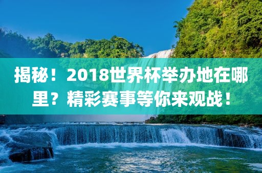 揭秘！2018世界杯举办地在哪里？精彩赛事等你来观战！