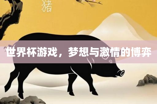 世界杯游戏，梦想与激情的博弈