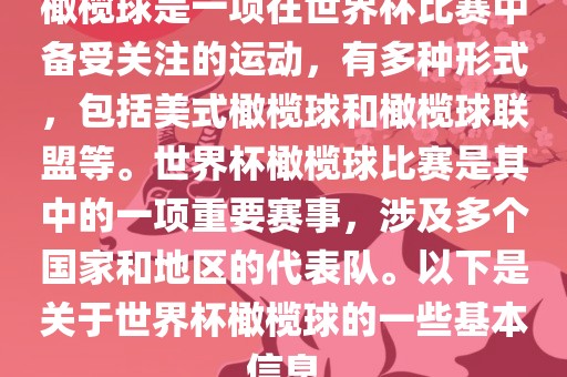 橄榄球是一项在世界杯比赛中备受关注的运动，有多种形式，包括美式橄榄球和橄榄球联盟等。世界杯橄榄球比赛是其中的一项重要赛事，涉及多个国家和地区的代表队。以下是关于世界杯橄榄球的一些基本信息