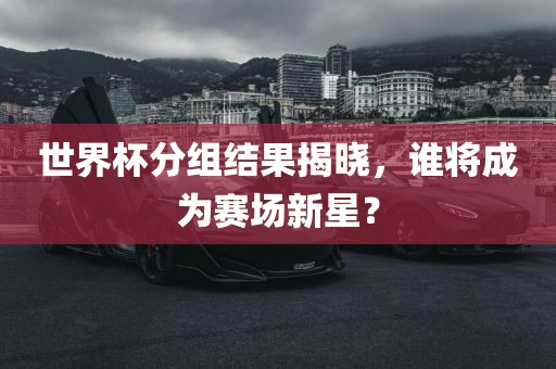 世界杯分组结果揭晓，谁将成为赛场新星？
