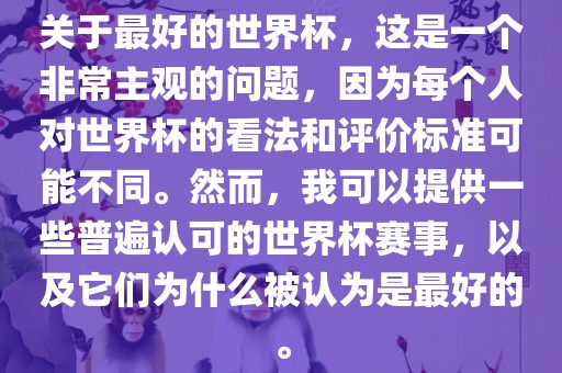 关于最好的世界杯，这是一个非常主观的问题，因为每个人对世界杯的看法和评价标准可能不同。然而，我可以提供一些普遍认可的世界杯赛事，以及它们为什么被认为是最好的。