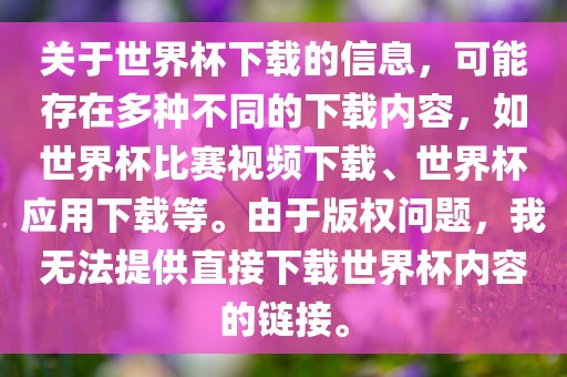 关于世界杯下载的信息，可能存在多种不同的下载内容，如世界杯比赛视频下载、世界杯应用下载等。由于版权问题，我无法提供直接下载世界杯内容的链接。