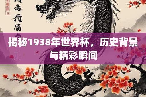 揭秘1938年世界杯，历史背景与精彩瞬间