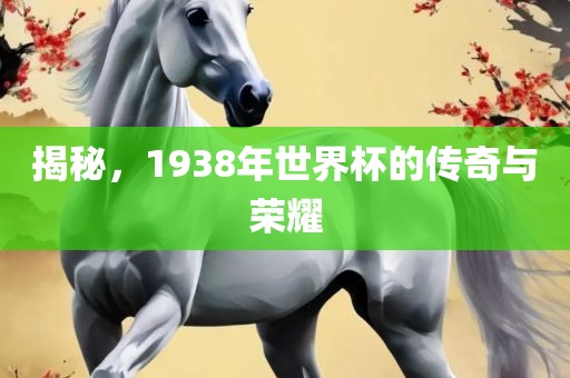揭秘，1938年世界杯的传奇与荣耀