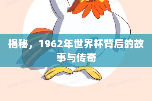 揭秘，1962年世界杯背后的故事与传奇