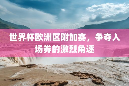 世界杯欧洲区附加赛，争夺入场券的激烈角逐