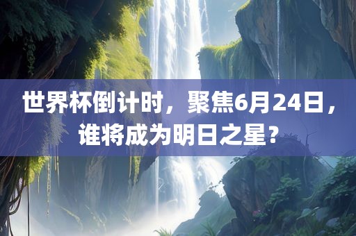 世界杯倒计时，聚焦6月24日，谁将成为明日之星？