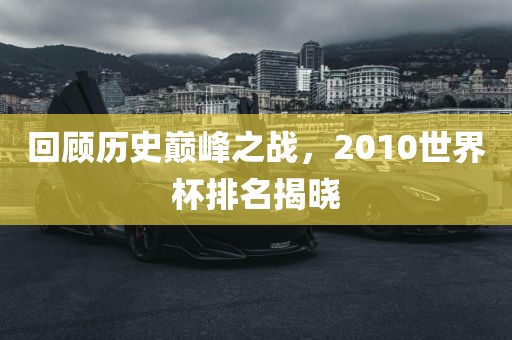 回顾历史巅峰之战，2010世界杯排名揭晓