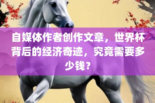 自媒体作者创作文章，世界杯背后的经济奇迹，究竟需要多少钱？