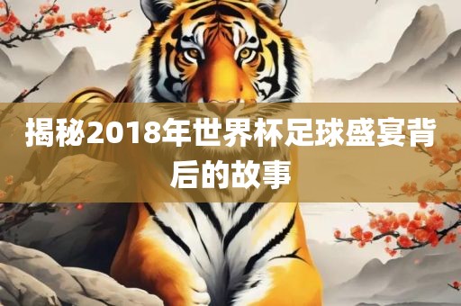 揭秘2018年世界杯足球盛宴背后的故事