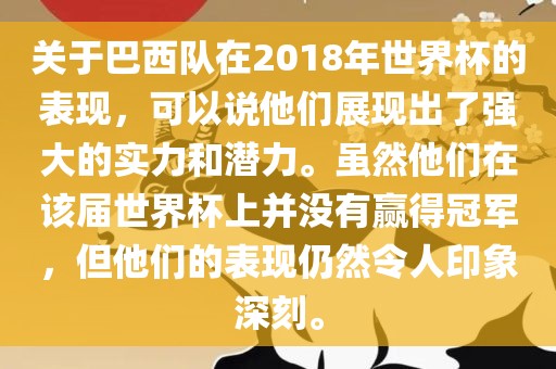 关于巴西队在2018年世界杯的表现，可以说他们展现出了强大的实力和潜力。虽然他们在该届世界杯上并没有赢得冠军，但他们的表现仍然令人印象深刻。