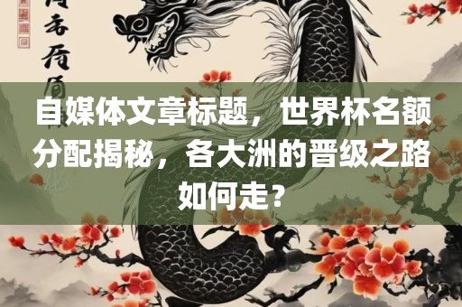 自媒体文章标题，世界杯名额分配揭秘，各大洲的晋级之路如何走？