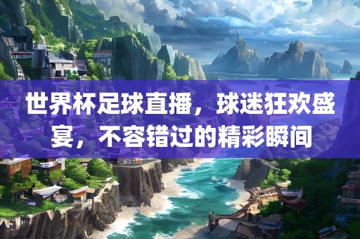 世界杯足球直播，球迷狂欢盛宴，不容错过的精彩瞬间