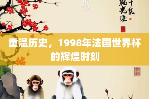 重温历史，1998年法国世界杯的辉煌时刻