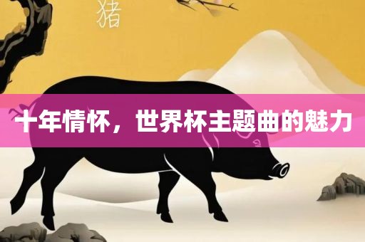 十年情怀，世界杯主题曲的魅力