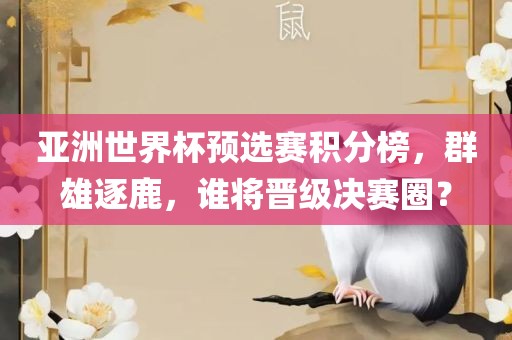 亚洲世界杯预选赛积分榜，群雄逐鹿，谁将晋级决赛圈？