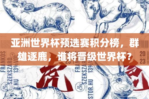 亚洲世界杯预选赛积分榜，群雄逐鹿，谁将晋级世界杯？