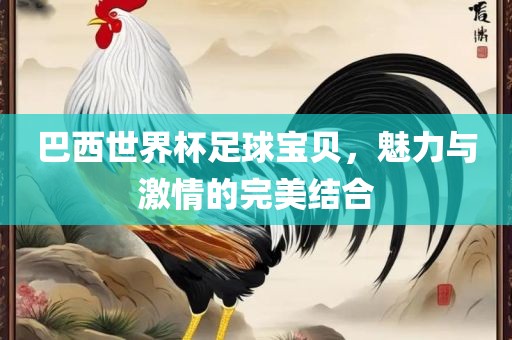 巴西世界杯足球宝贝，魅力与激情的完美结合