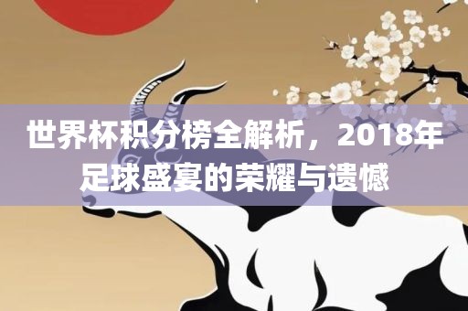 世界杯积分榜全解析，2018年足球盛宴的荣耀与遗憾