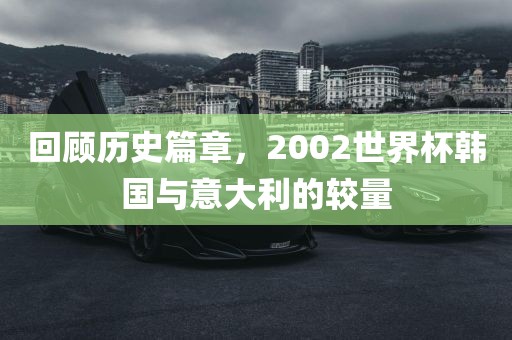 回顾历史篇章，2002世界杯韩国与意大利的较量