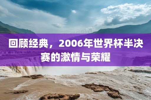 回顾经典，2006年世界杯半决赛的激情与荣耀