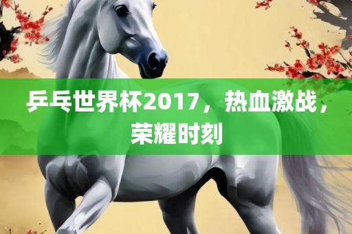 乒乓世界杯2017，热血激战，荣耀时刻