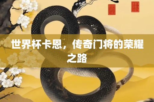 世界杯卡恩，传奇门将的荣耀之路