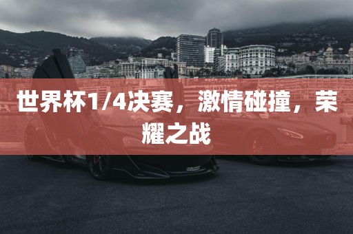 世界杯1/4决赛，激情碰撞，荣耀之战
