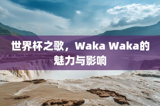 世界杯之歌，Waka Waka的魅力与影响