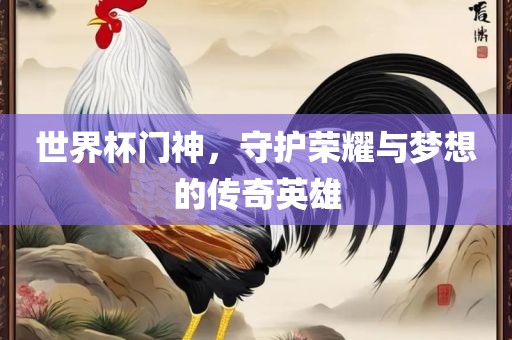 世界杯门神，守护荣耀与梦想的传奇英雄