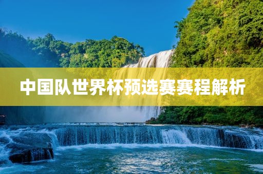 中国队世界杯预选赛赛程解析