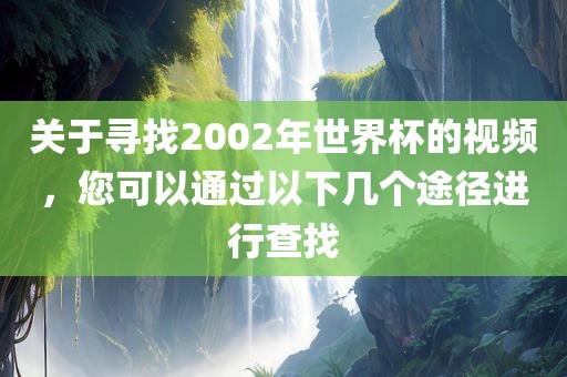 关于寻找2002年世界杯的视频，您可以通过以下几个途径进行查找